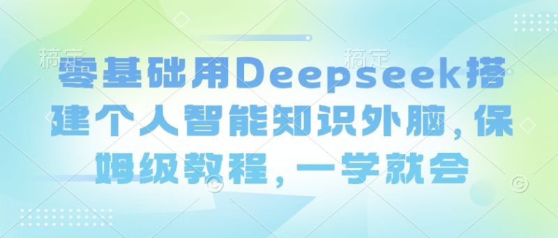 零基础用Deepseek搭建个人智能知识外脑，保姆级教程，一学就会-58创网