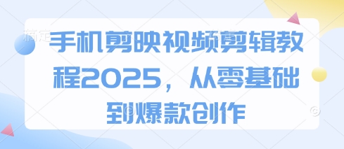 手机剪映视频剪辑教程2025，从零基础到爆款创作-58创网