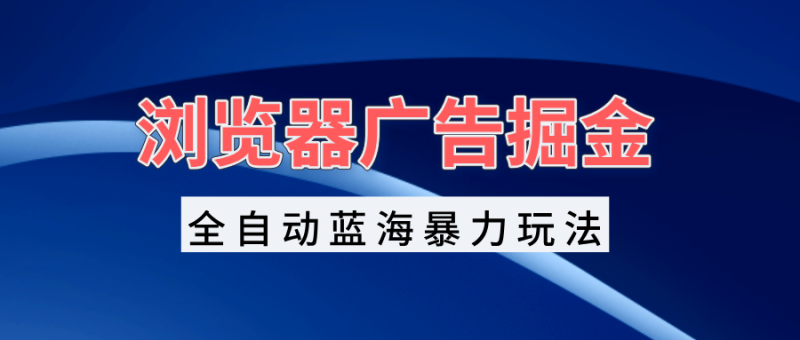 浏览器广告掘金，全自动蓝海暴力玩法，轻松日入1000+矩阵无脑开干-58创网