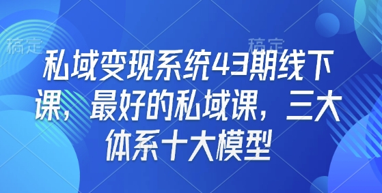 私域变现系统43期线下课，最好的私域课，三大体系十大模型-58创网