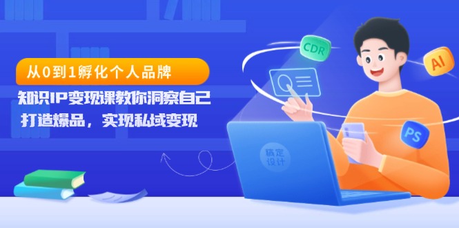 从0到1孵化个人品牌，知识IP变现课教你洞察自己，打造爆品，实现私域变现-58创网