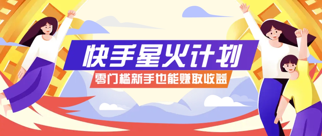 快手星火计划，零门槛、零粉丝也能参与，而且收益可观，一条视频爆赚7000+！-58创网