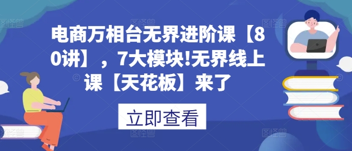 电商万相台无界进阶课【80讲】，7大模块!无界线上课【天花板】来了-58创网