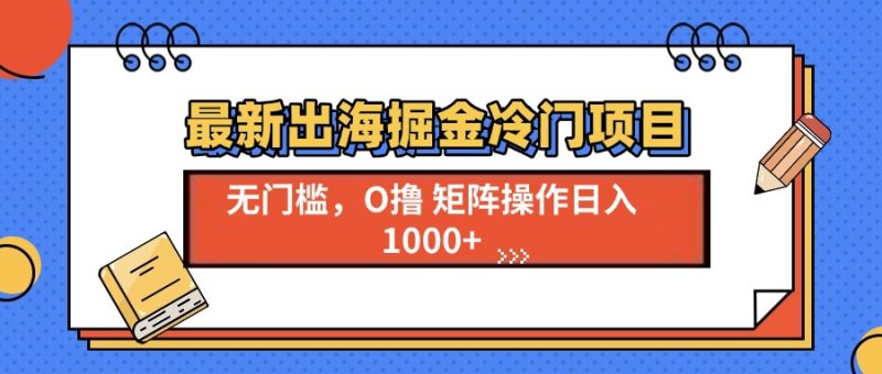 最新出海掘金冷门项目，单号日入1000+-58创网