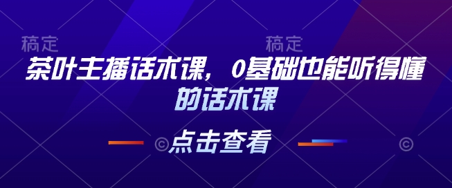 茶叶主播话术课，0基础也能听得懂的话术课-58创网