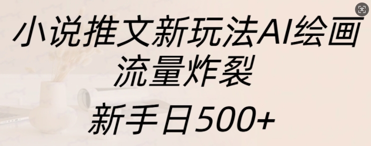 小说推文新玩法AI绘画，流量炸裂，新手日500+【揭秘】-58创网