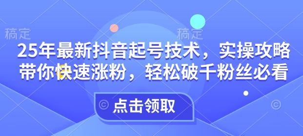 25年最新抖音起号技术，实操攻略带你快速涨粉，轻松破千粉丝必看-58创网