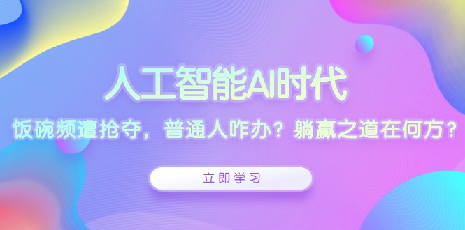 人工智能AI时代，饭碗频遭抢夺，普通人咋办？躺赢之道在何方？-58创网