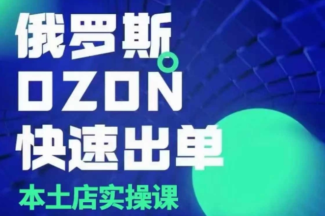 俄罗斯OZON本土店实操课，​OZON本土店运营选品变现-58创网