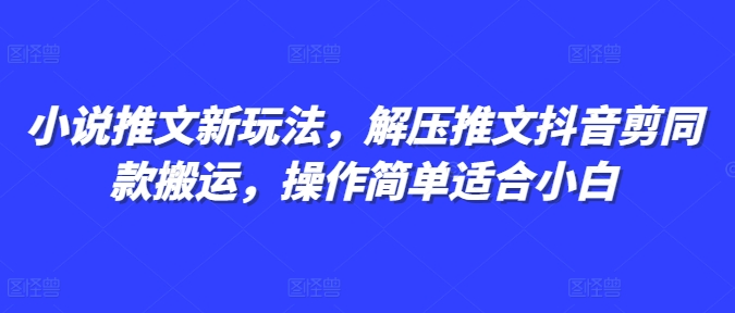 小说推文新玩法，解压推文抖音剪同款搬运，操作简单适合小白-58创网