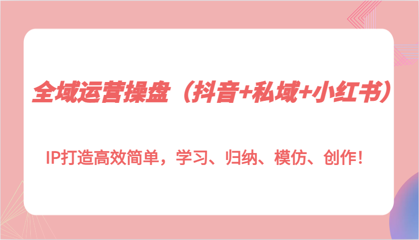 全域运营操盘(抖音+私域+小红书)IP打造高效简单，学习、归纳、模仿、创作！-58创网