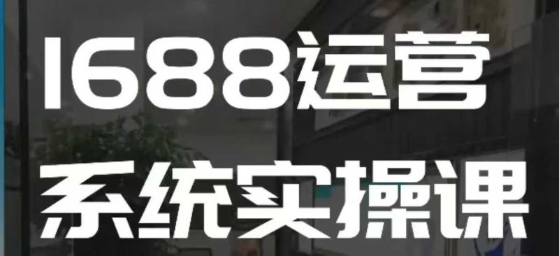 1688高阶运营系统实操课，快速掌握1688店铺运营的核心玩法-58创网