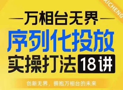 【万相台无界】序列化投放实操18讲线上实战班，淘系电商人的必修课-58创网