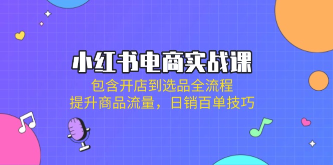小红书电商实战课：包含开店到选品全流程，提升商品流量，日销百单技巧-58创网