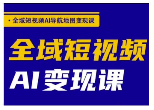 全域短视频AI导航地图变现课，全域短视频AI变现课-58创网