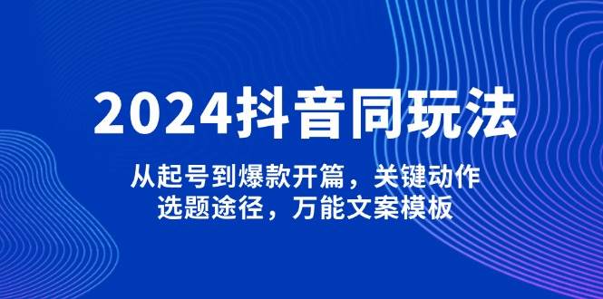 2024抖音同玩法，从起号到爆款开篇，关键动作，选题途径，万能文案模板-58创网