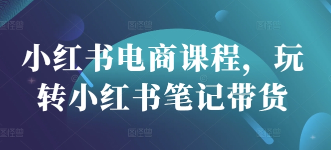 小红书电商课程，玩转小红书笔记带货-58创网