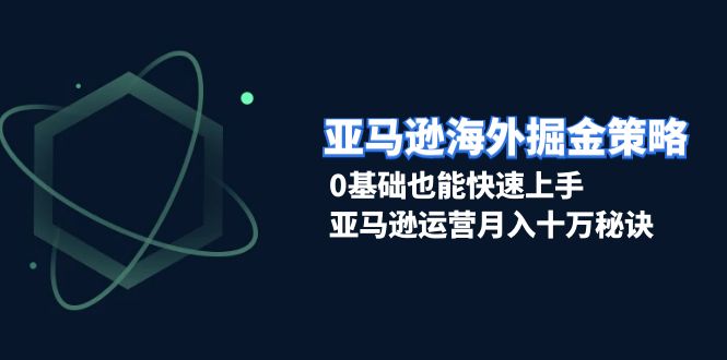 亚马逊海外掘金策略，0基础也能快速上手，亚马逊运营月入十万秘诀-58创网