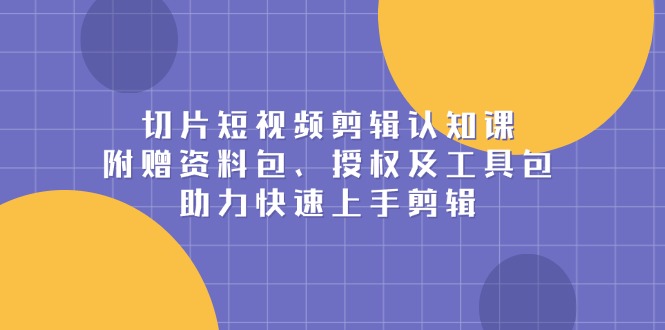 切片短视频剪辑认知课，附赠资料包、授权及工具包，助力快速上手剪辑-58创网