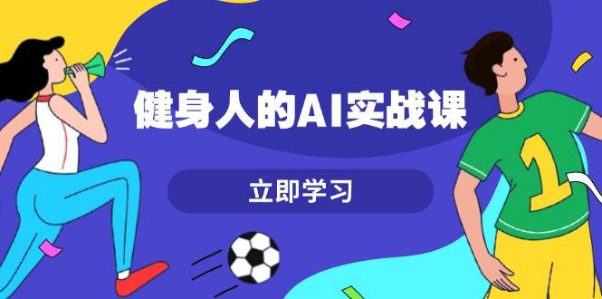 健身人的AI实战课，7天从0到1提升效率，快速入门AI，掌握爆款内容-58创网