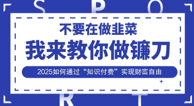 韭菜生涯终结者，我来教你做镰刀，2025如何通过“知识付费”实现财F自由【揭秘】-58创网