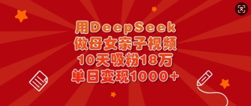 用DeepSeek做母女亲子视频，10天吸粉18万，单日变现多张-58创网
