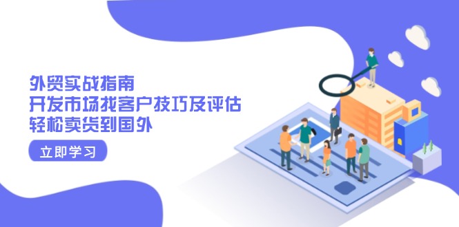 外贸实战指南：开发市场找客户技巧及评估，轻松卖货到国外-58创网