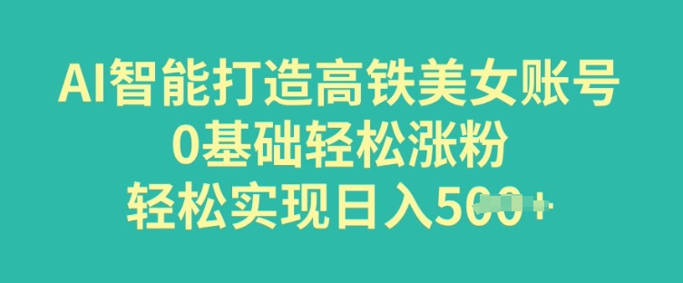 AI智能打造高铁美女账号，0基础轻松涨粉，轻松实现日入多张-58创网