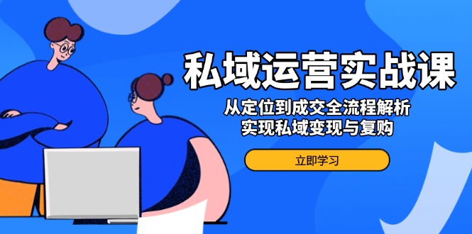 私域运营实战课，从定位到成交全流程解析，实现私域变现与复购-58创网