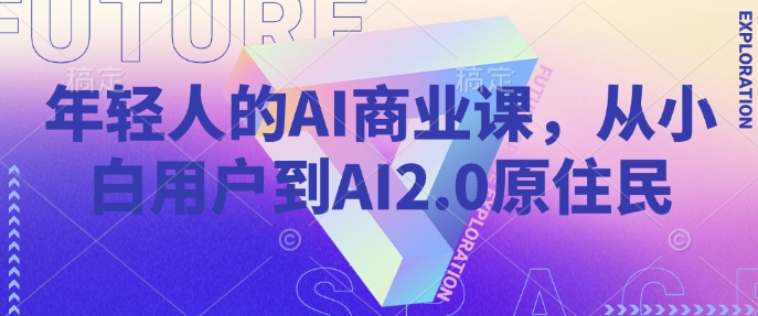 年轻人的AI商业课，从小白用户到AI2.0原住民-58创网