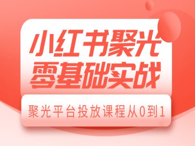 小红书聚光零基础实战，聚光平台投放课程从0到1-58创网
