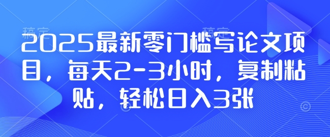 2025最新零门槛写论文项目，每天2-3小时，复制粘贴，轻松日入3张，附详细资料教程【揭秘】-58创网