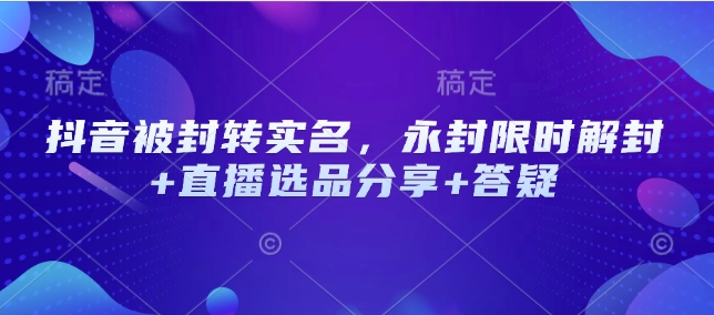 抖音被封转实名，永封限时解封+直播选品分享+答疑-58创网