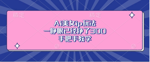 Ai美女ip玩法，一睁眼已经挣了3张，手把手教学【揭秘】-58创网