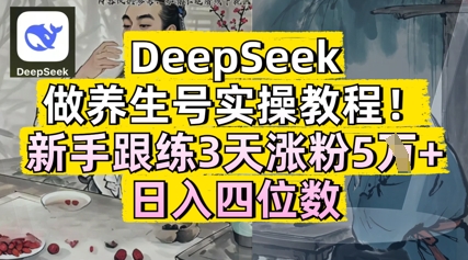 DeepSeek做养生号实操教程，新手跟练3天涨粉5W+，日入三位数-58创网