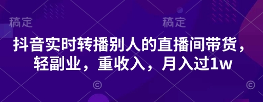 抖音实时转播别人的直播间带货，轻副业，重收入，月入过1w-58创网