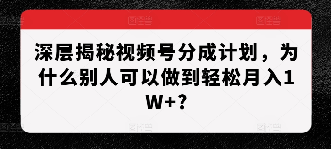 深层揭秘视频号分成计划，为什么别人可以做到轻松月入1W+?-58创网