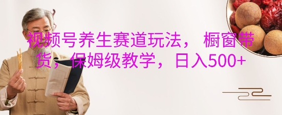 视频号养生赛道玩法， 橱窗带货，保姆级教学，日入5张-58创网