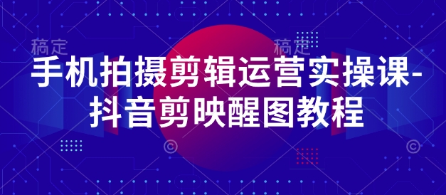 手机拍摄剪辑运营实操课-抖音剪映醒图教程-58创网