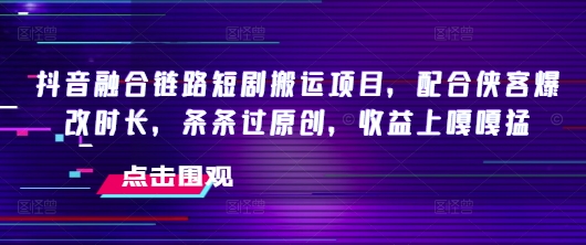 抖音融合链路短剧搬运项目，配合侠客爆改时长，条条过原创，收益嘎嘎猛-58创网
