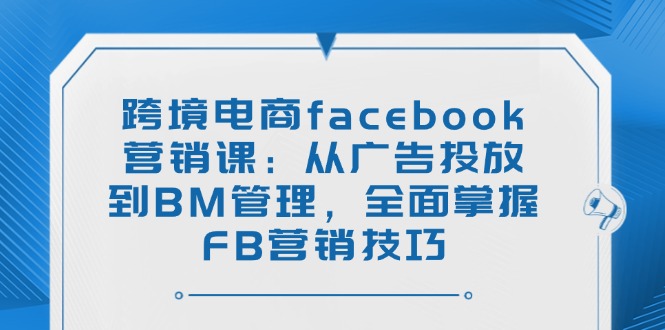 跨境电商facebook营销课：从广告投放到BM管理，全面掌握FB营销技巧-58创网