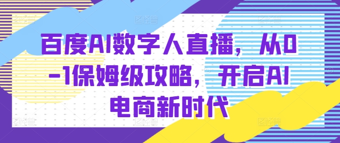 百度AI数字人直播带货，从0-1保姆级攻略，开启AI电商新时代-58创网