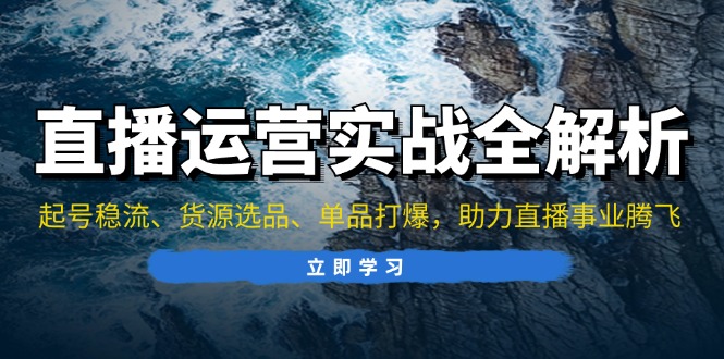 直播运营实战全解析：起号稳流、货源选品、单品打爆，助力直播事业腾飞-58创网