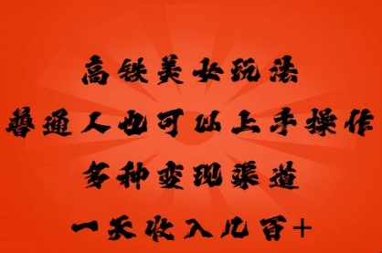 高铁美女玩法，普通人也可以轻松上手，多种渠道变现，一天几张-58创网