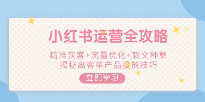 小红书运营全攻略，精准获客+流量优化+软文种草，揭秘高客单产品投放技巧-58创网