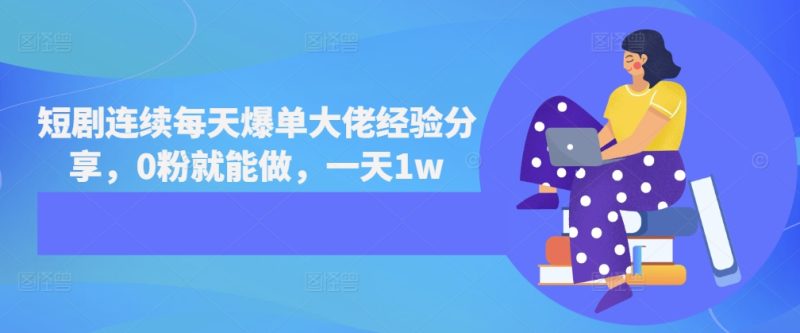 短剧连续每天爆单大佬经验分享，0粉就能做，一天1w-58创网