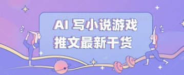 AI 写小说游戏推文最新干货-58创网