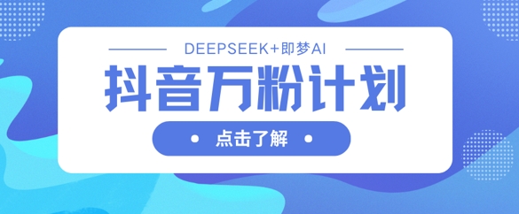 抖音万粉计划，利用DeepSeek+即梦AI生成视频，快速涨到万粉-58创网