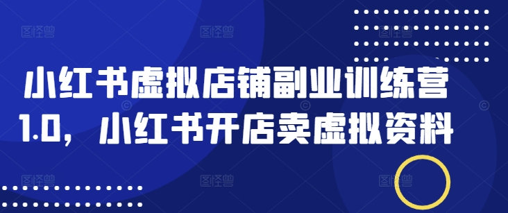 小红书虚拟店铺副业训练营1.0，小红书开店卖虚拟资料-58创网