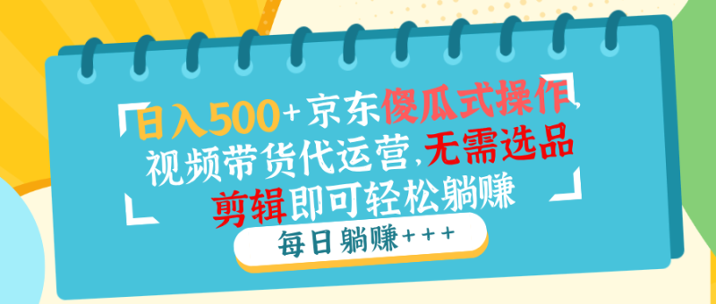 日入500+京东傻瓜式操作，视频带货代运营，无需选品剪辑即可轻松躺赚-58创网